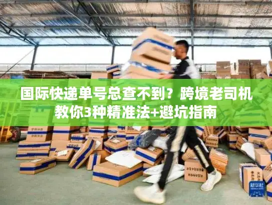 国际快递单号总查不到？跨境老司机教你3种精准法+避坑指南