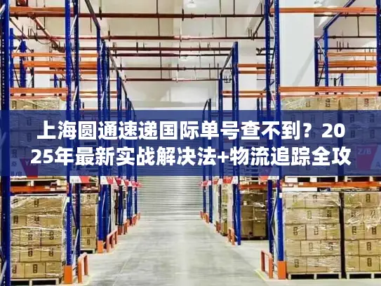 上海圆通速递国际单号查不到？2025年最新实战解决法+物流追踪全攻略