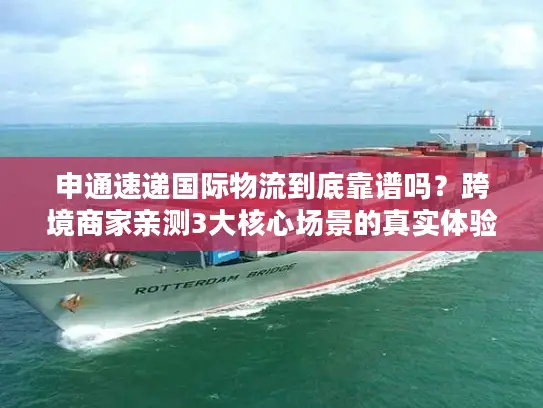 申通速递国际物流到底靠谱吗？跨境商家亲测3大核心场景的真实体验
