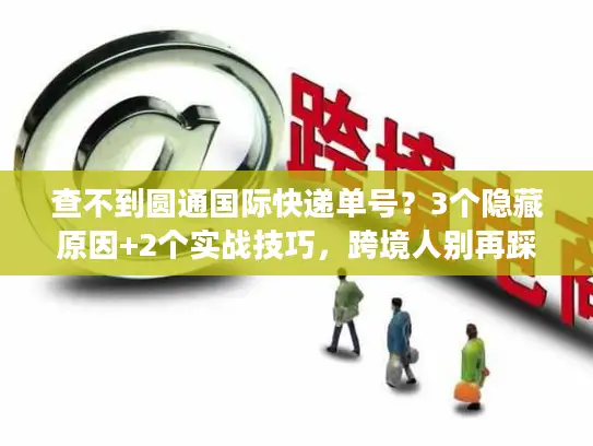 查不到圆通国际快递单号？3个隐藏原因+2个实战技巧，跨境人别再踩坑！