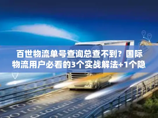 百世物流单号查询总查不到？国际物流用户必看的3个实战解法+1个隐藏工具