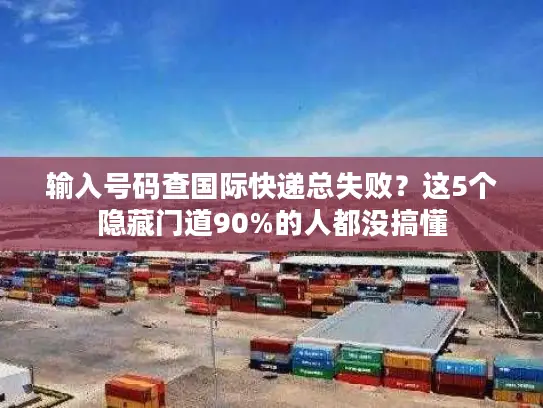 输入号码查国际快递总失败？这5个隐藏门道90%的人都没搞懂
