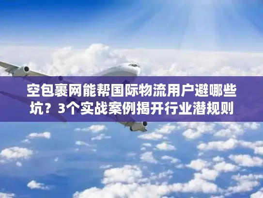 空包裹网能帮国际物流用户避哪些坑？3个实战案例揭开行业潜规则