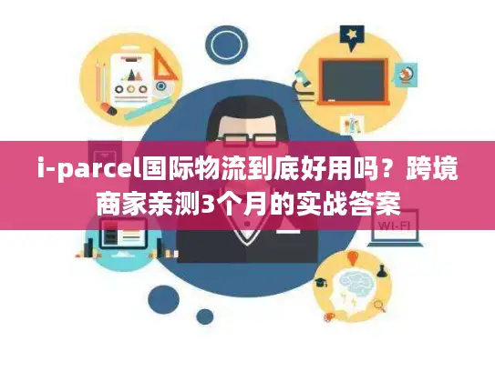 i-parcel国际物流到底好用吗？跨境商家亲测3个月的实战答案