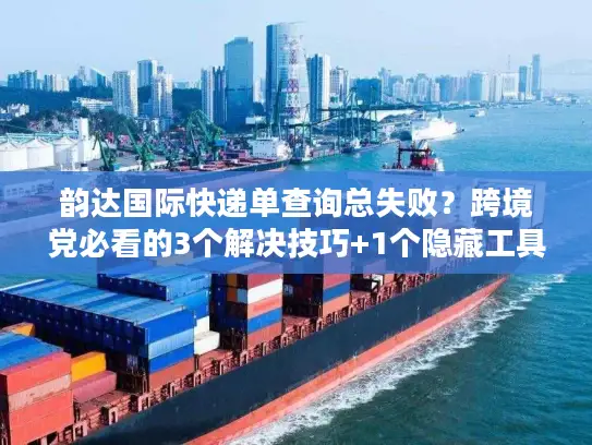 韵达国际快递单查询总失败？跨境党必看的3个解决技巧+1个隐藏工具