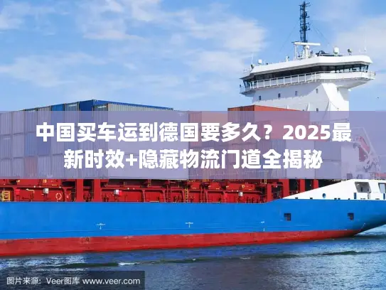 中国买车运到德国要多久？2025最新时效+隐藏物流门道全揭秘