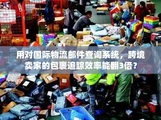 用对国际物流邮件查询系统，跨境卖家的包裹追踪效率能翻3倍？