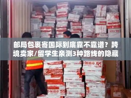 邮局包裹寄国际到底靠不靠谱？跨境卖家/留学生亲测3种路线的隐藏坑与最优解