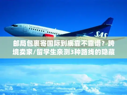 邮局包裹寄国际到底靠不靠谱？跨境卖家/留学生亲测3种路线的隐藏坑与最优解