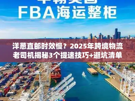 洋葱直邮时效慢？2025年跨境物流老司机揭秘3个提速技巧+避坑清单