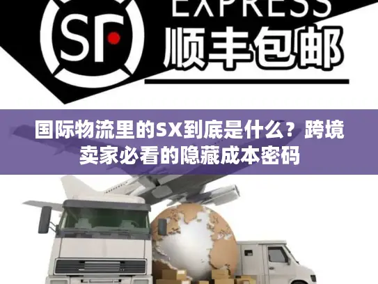 国际物流里的SX到底是什么？跨境卖家必看的隐藏成本密码