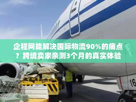 企程网能解决国际物流90%的痛点？跨境卖家亲测3个月的真实体验