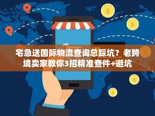 宅急送国际物流查询总踩坑？老跨境卖家教你3招精准查件+避坑