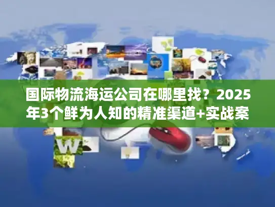 国际物流海运公司在哪里找？2025年3个鲜为人知的精准渠道+实战案例
