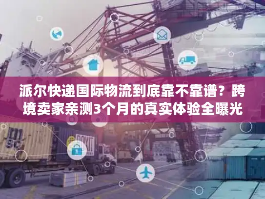 派尔快递国际物流到底靠不靠谱？跨境卖家亲测3个月的真实体验全曝光