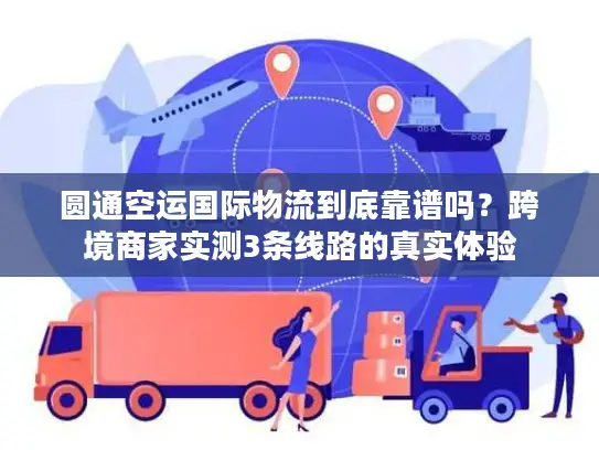 圆通空运国际物流到底靠谱吗？跨境商家实测3条线路的真实体验