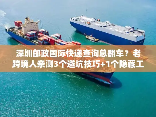 深圳邮政国际快递查询总翻车？老跨境人亲测3个避坑技巧+1个隐藏工具