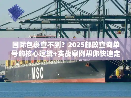 国际包裹查不到？2025邮政查询单号的核心逻辑+实战案例帮你快速定位