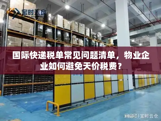 国际快递税单常见问题清单，物业企业如何避免天价税费？