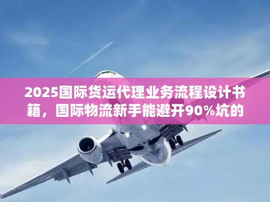 2025国际货运代理业务流程设计书籍，国际物流新手能避开90%坑的实战书单？