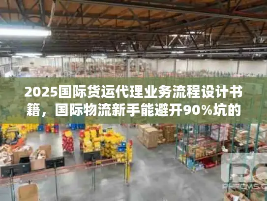 2025国际货运代理业务流程设计书籍，国际物流新手能避开90%坑的实战书单？