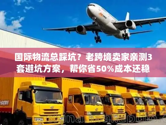 国际物流总踩坑？老跨境卖家亲测3套避坑方案，帮你省50%成本还稳时效