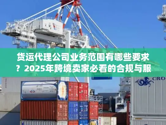 货运代理公司业务范围有哪些要求？2025年跨境卖家必看的合规与服务清单