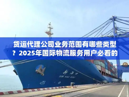 货运代理公司业务范围有哪些类型？2025年国际物流服务用户必看的7大核心类型解析