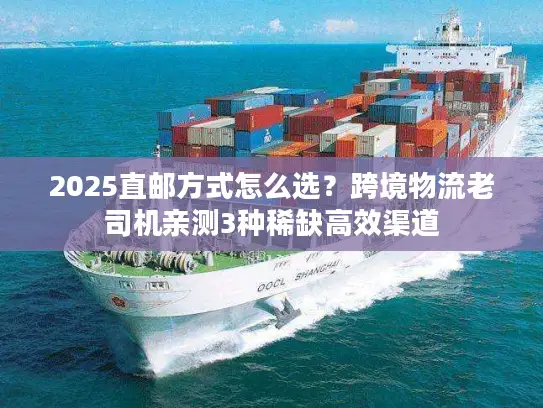 2025直邮方式怎么选？跨境物流老司机亲测3种稀缺高效渠道