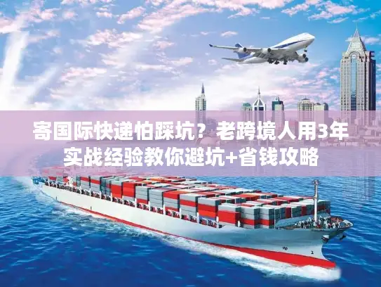 寄国际快递怕踩坑？老跨境人用3年实战经验教你避坑+省钱攻略