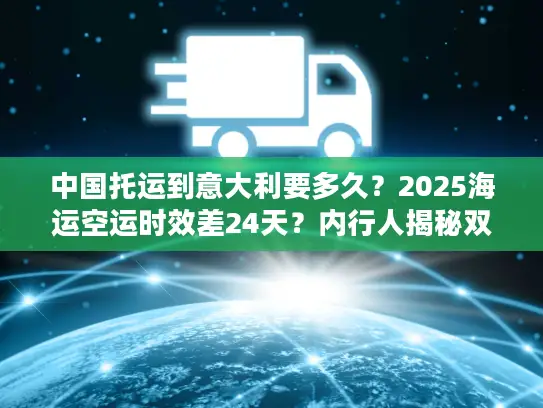 中国托运到意大利要多久?2025海运空运时效差24天?内行人揭秘双清包税隐藏坑 中国托运到意大利要多久?2025海运空运时效差24天?内行人揭秘双清包税隐藏坑