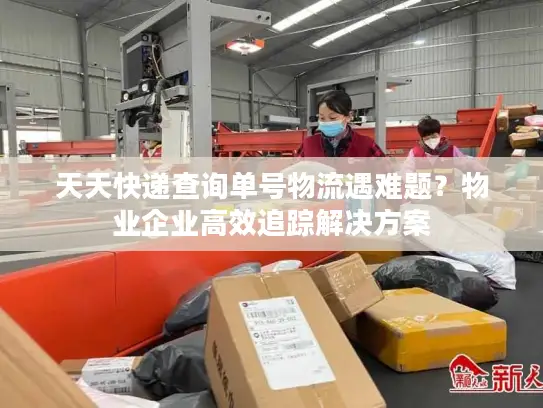 天天快递查询单号物流遇难题？物业企业高效追踪解决方案