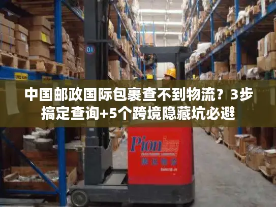 中国邮政国际包裹查不到物流？3步搞定查询+5个跨境隐藏坑必避
