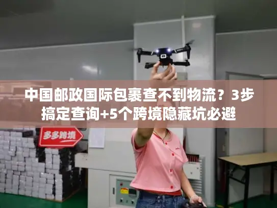 中国邮政国际包裹查不到物流？3步搞定查询+5个跨境隐藏坑必避