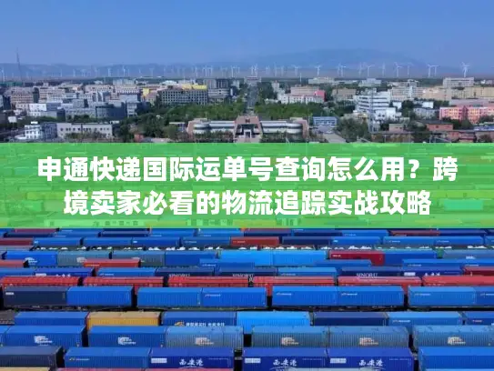 申通快递国际运单号查询怎么用？跨境卖家必看的物流追踪实战攻略