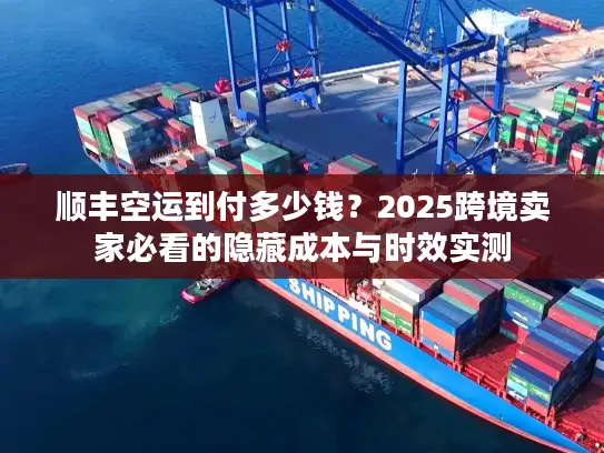 顺丰空运到付多少钱？2025跨境卖家必看的隐藏成本与时效实测