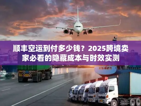顺丰空运到付多少钱？2025跨境卖家必看的隐藏成本与时效实测