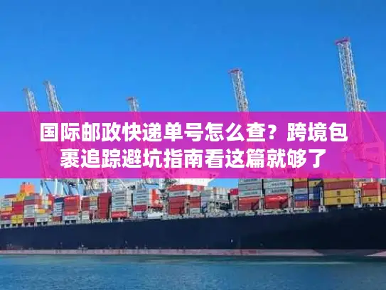 国际邮政快递单号怎么查？跨境包裹追踪避坑指南看这篇就够了