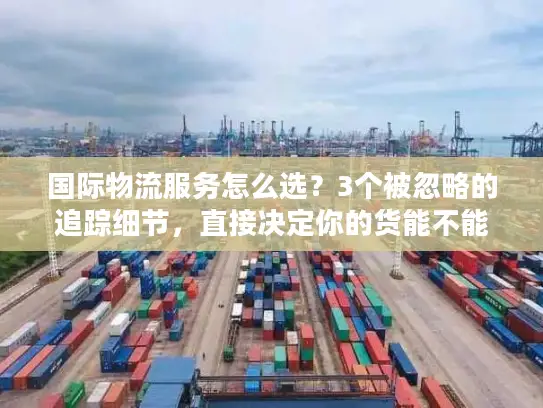 国际物流服务怎么选？3个被忽略的追踪细节，直接决定你的货能不能准时到