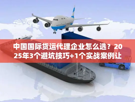 中国国际货运代理企业怎么选？2025年3个避坑技巧+1个实战案例让你少花10万