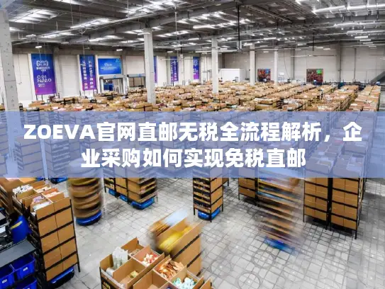 ZOEVA官网直邮无税全流程解析，企业采购如何实现免税直邮