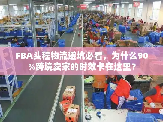 FBA头程物流避坑必看，为什么90%跨境卖家的时效卡在这里？