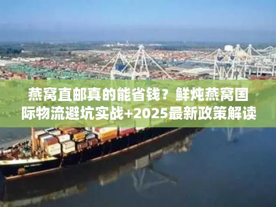 燕窝直邮真的能省钱？鲜炖燕窝国际物流避坑实战+2025最新政策解读