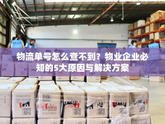 物流单号怎么查不到？物业企业必知的5大原因与解决方案