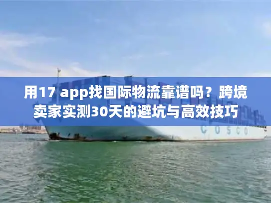 用17 app找国际物流靠谱吗?跨境卖家实测30天的避坑与高效技巧 用17 app找国际物流靠谱吗?跨境卖家实测30天的避坑与高效技巧