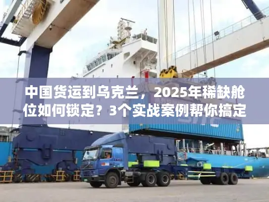 中国货运到乌克兰，2025年稀缺舱位如何锁定？3个实战案例帮你搞定清关与运输