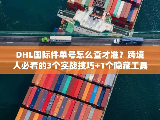 DHL国际件单号怎么查才准？跨境人必看的3个实战技巧+1个隐藏工具