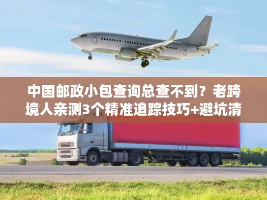 中国邮政小包查询总查不到？老跨境人亲测3个精准追踪技巧+避坑清单