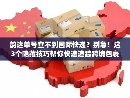 韵达单号查不到国际快递？别急！这3个隐藏技巧帮你快速追踪跨境包裹