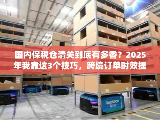 国内保税仓清关到底有多香？2025年我靠这3个技巧，跨境订单时效提升50%